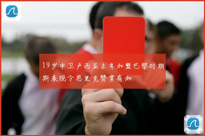 19岁中卫卢西亚去年加盟巴黎对朗斯表现令恩里克赞赏有加