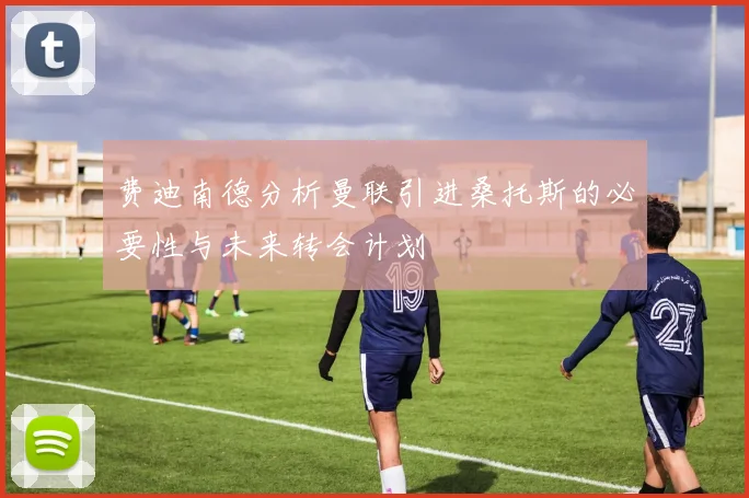 费迪南德分析曼联引进桑托斯的必要性与未来转会计划