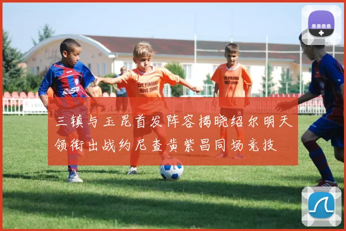 三镇与玉昆首发阵容揭晓绍尔明天领衔出战约尼查黄紫昌同场竞技