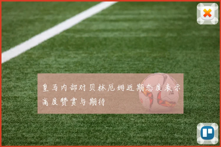 皇马内部对贝林厄姆近期态度表示高度赞赏与期待
