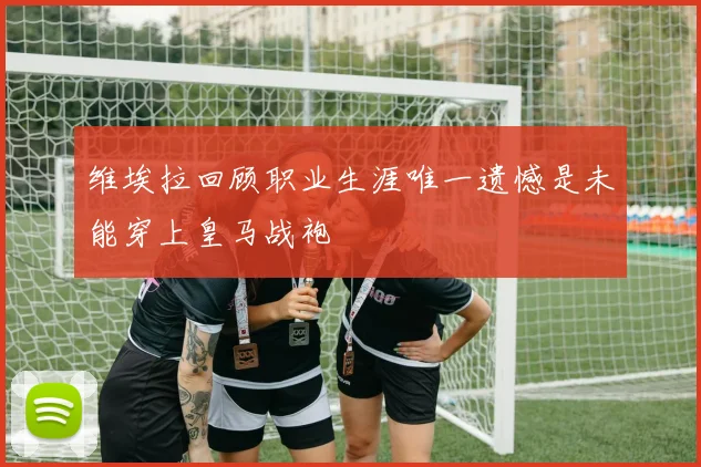 维埃拉回顾职业生涯唯一遗憾是未能穿上皇马战袍