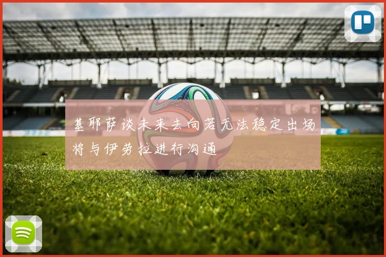 基耶萨谈未来去向若无法稳定出场将与伊劳拉进行沟通