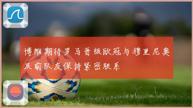 博维期待罗马晋级欧冠与穆里尼奥及前队友保持紧密联系