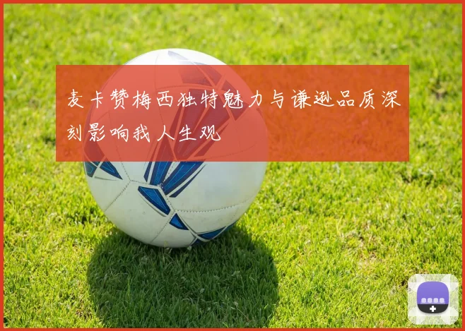 麦卡赞梅西独特魅力与谦逊品质深刻影响我人生观