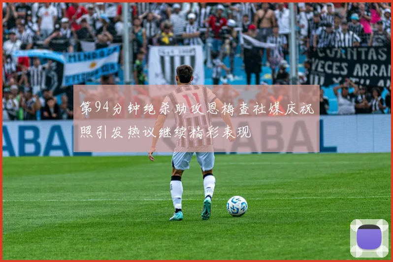 第94分钟绝杀助攻恩梅查社媒庆祝照引发热议继续精彩表现