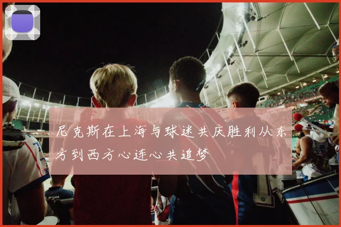 尼克斯在上海与球迷共庆胜利从东方到西方心连心共追梦