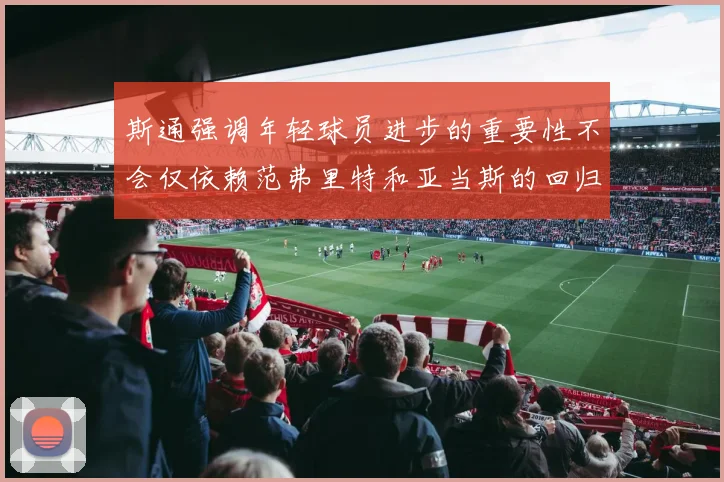 斯通强调年轻球员进步的重要性不会仅依赖范弗里特和亚当斯的回归