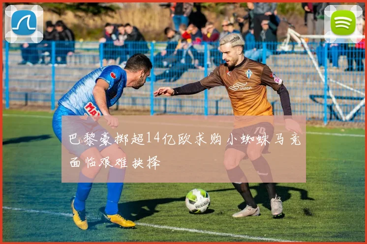 巴黎豪掷超14亿欧求购小蜘蛛马竞面临艰难抉择