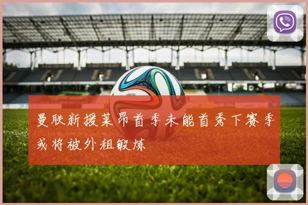 曼联新援莱昂首季未能首秀下赛季或将被外租锻炼